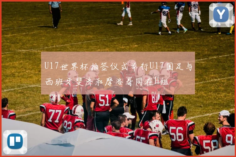 U17世界杯抽签仪式举行U17国足与西班牙斐济和摩洛哥同在H组