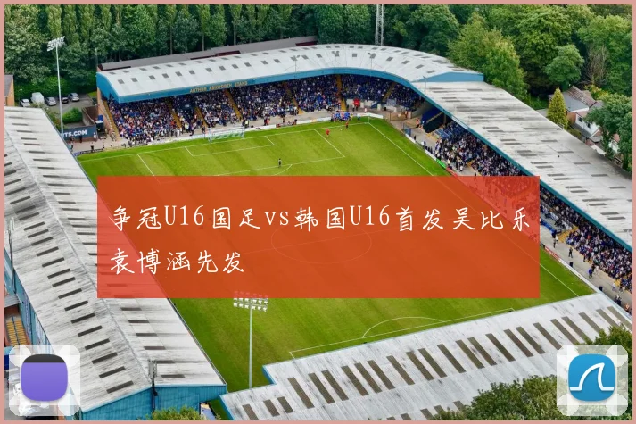 争冠U16国足vs韩国U16首发吴比乐袁博涵先发
