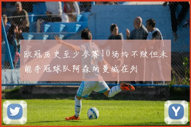 欧冠历史至少参赛10场均不败但未能夺冠球队阿森纳曼城在列