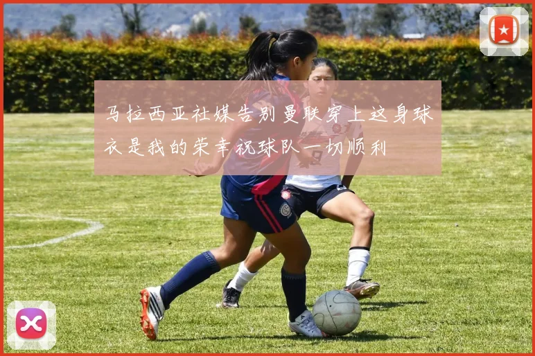 马拉西亚社媒告别曼联穿上这身球衣是我的荣幸祝球队一切顺利